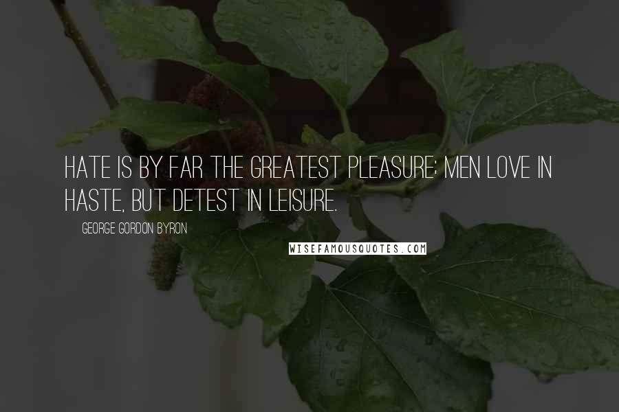 George Gordon Byron Quotes: Hate is by far the greatest pleasure; men love in haste, but detest in leisure.