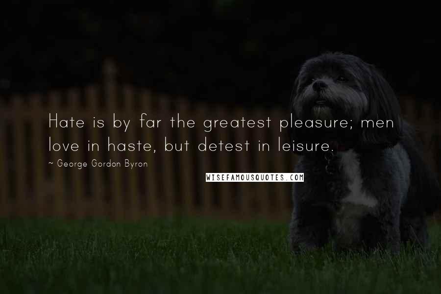 George Gordon Byron Quotes: Hate is by far the greatest pleasure; men love in haste, but detest in leisure.