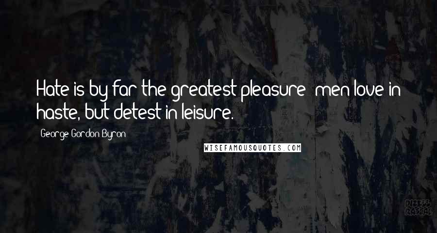 George Gordon Byron Quotes: Hate is by far the greatest pleasure; men love in haste, but detest in leisure.