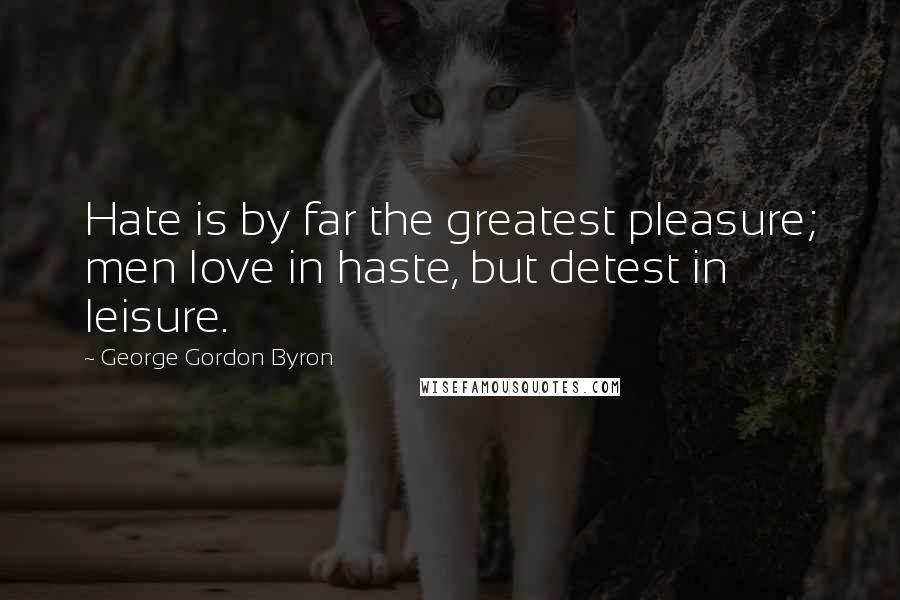 George Gordon Byron Quotes: Hate is by far the greatest pleasure; men love in haste, but detest in leisure.