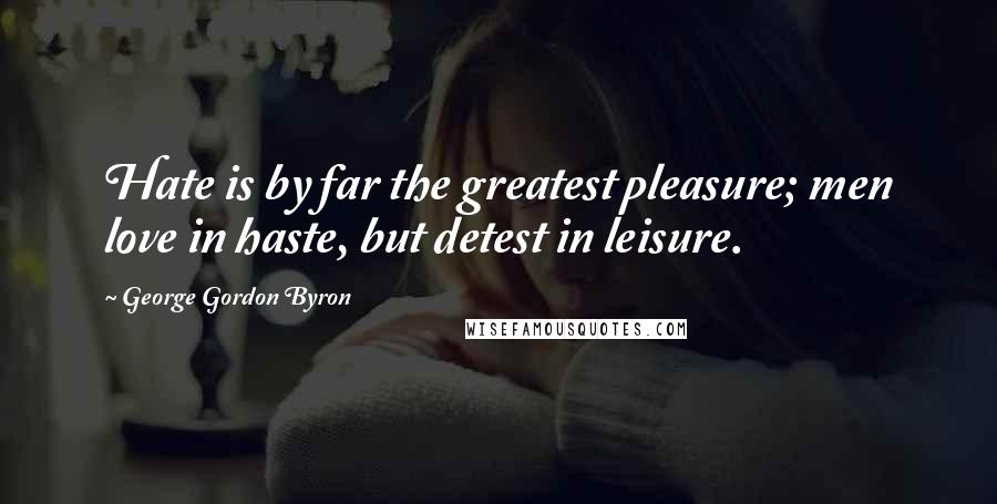 George Gordon Byron Quotes: Hate is by far the greatest pleasure; men love in haste, but detest in leisure.