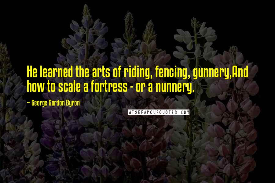 George Gordon Byron Quotes: He learned the arts of riding, fencing, gunnery,And how to scale a fortress - or a nunnery.