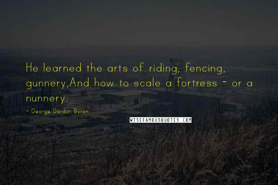 George Gordon Byron Quotes: He learned the arts of riding, fencing, gunnery,And how to scale a fortress - or a nunnery.