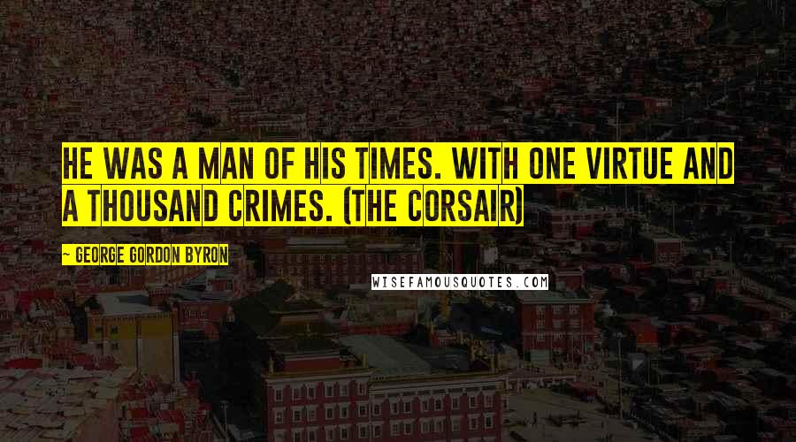 George Gordon Byron Quotes: He was a man of his times. with one virtue and a thousand crimes. (The Corsair)