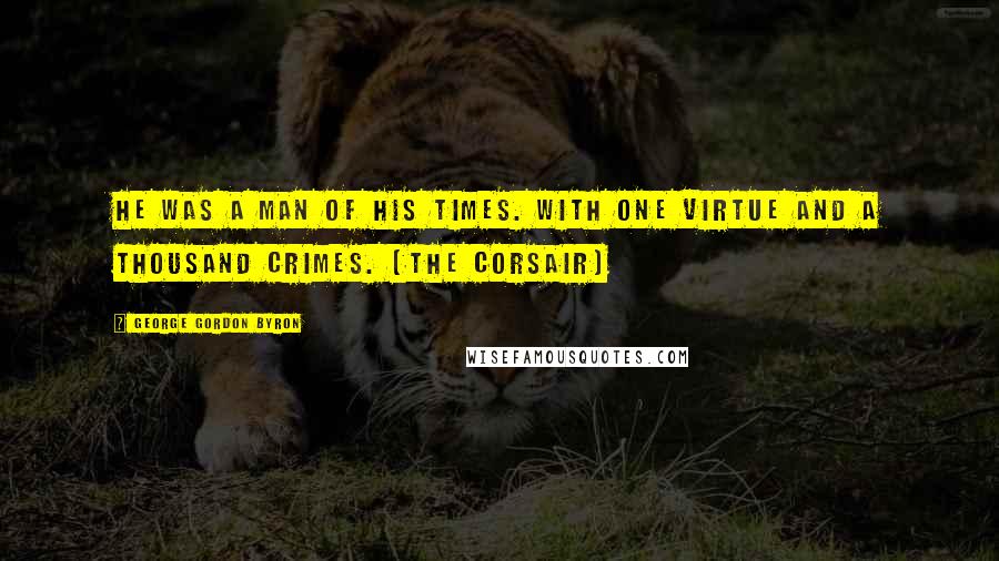 George Gordon Byron Quotes: He was a man of his times. with one virtue and a thousand crimes. (The Corsair)