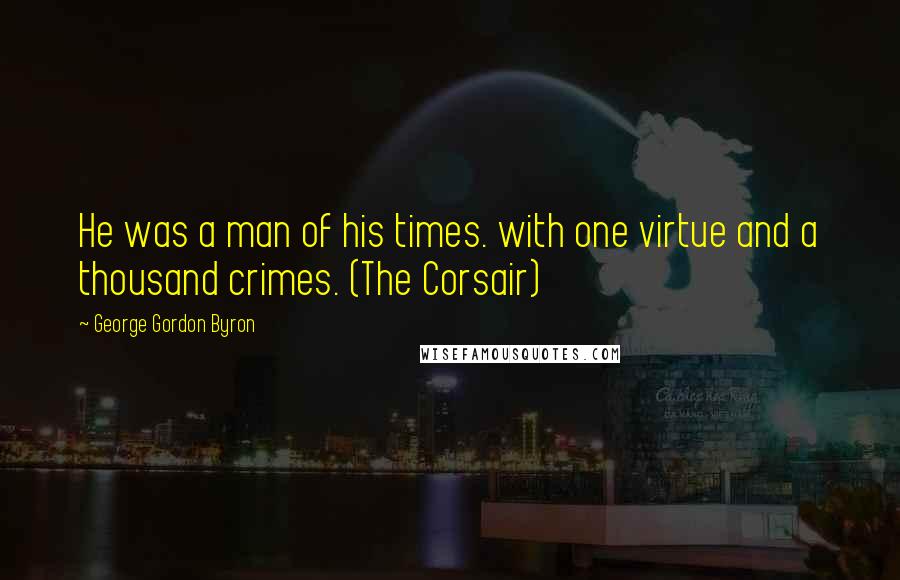 George Gordon Byron Quotes: He was a man of his times. with one virtue and a thousand crimes. (The Corsair)