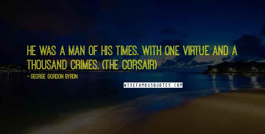 George Gordon Byron Quotes: He was a man of his times. with one virtue and a thousand crimes. (The Corsair)