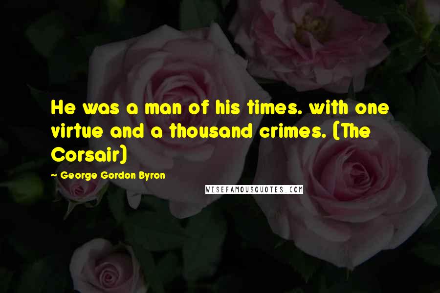 George Gordon Byron Quotes: He was a man of his times. with one virtue and a thousand crimes. (The Corsair)