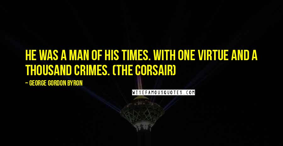 George Gordon Byron Quotes: He was a man of his times. with one virtue and a thousand crimes. (The Corsair)
