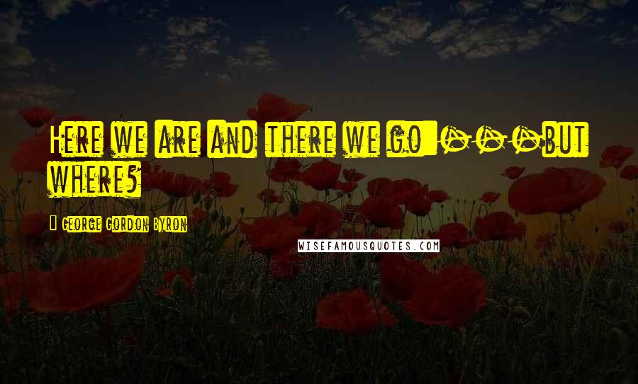 George Gordon Byron Quotes: Here we are and there we go:---but where?