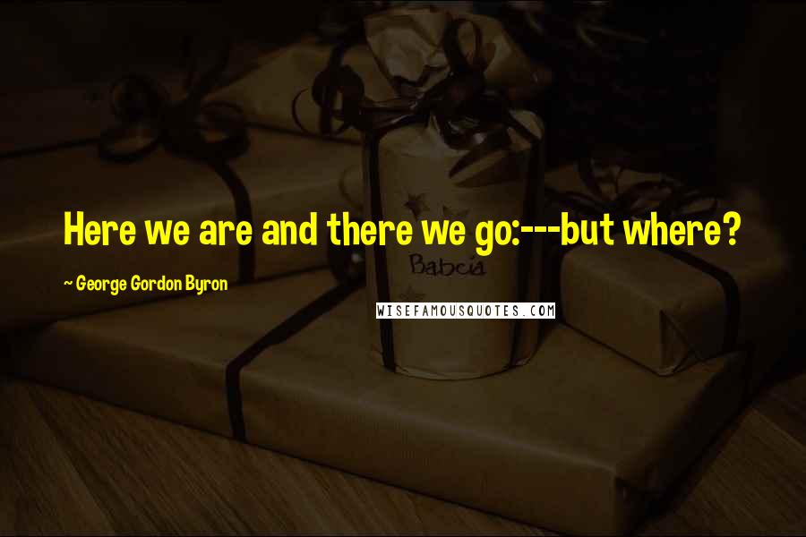 George Gordon Byron Quotes: Here we are and there we go:---but where?