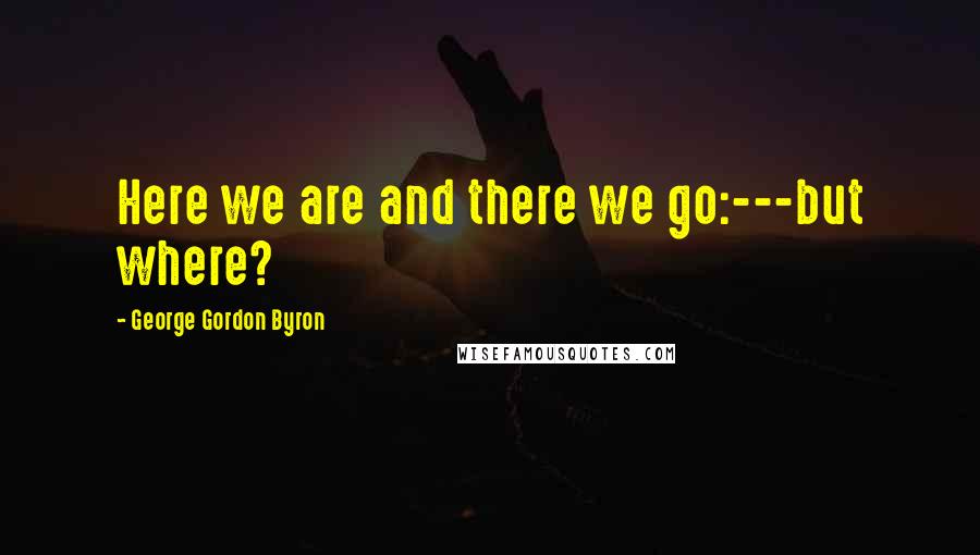 George Gordon Byron Quotes: Here we are and there we go:---but where?