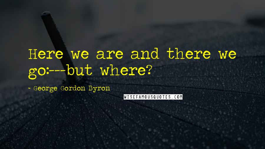 George Gordon Byron Quotes: Here we are and there we go:---but where?