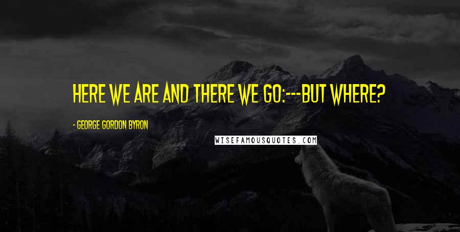 George Gordon Byron Quotes: Here we are and there we go:---but where?