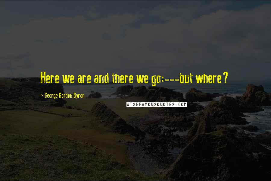 George Gordon Byron Quotes: Here we are and there we go:---but where?