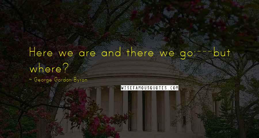 George Gordon Byron Quotes: Here we are and there we go:---but where?