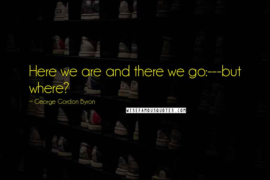 George Gordon Byron Quotes: Here we are and there we go:---but where?