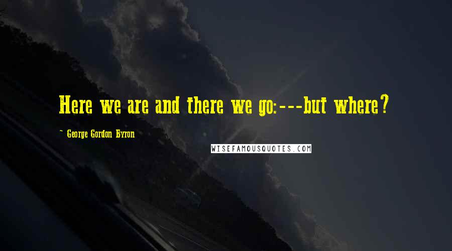 George Gordon Byron Quotes: Here we are and there we go:---but where?