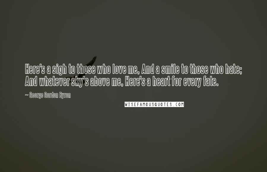 George Gordon Byron Quotes: Here's a sigh to those who love me, And a smile to those who hate; And whatever sky's above me, Here's a heart for every fate.