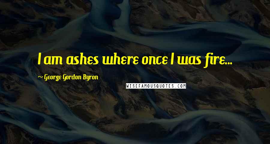 George Gordon Byron Quotes: I am ashes where once I was fire...