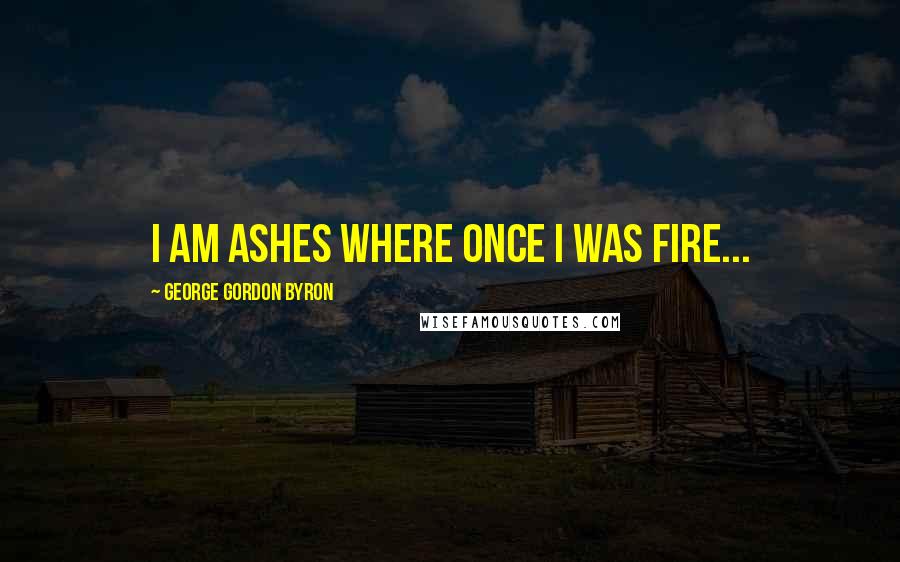 George Gordon Byron Quotes: I am ashes where once I was fire...