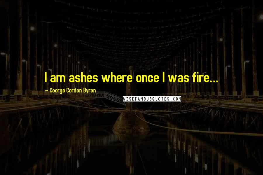 George Gordon Byron Quotes: I am ashes where once I was fire...