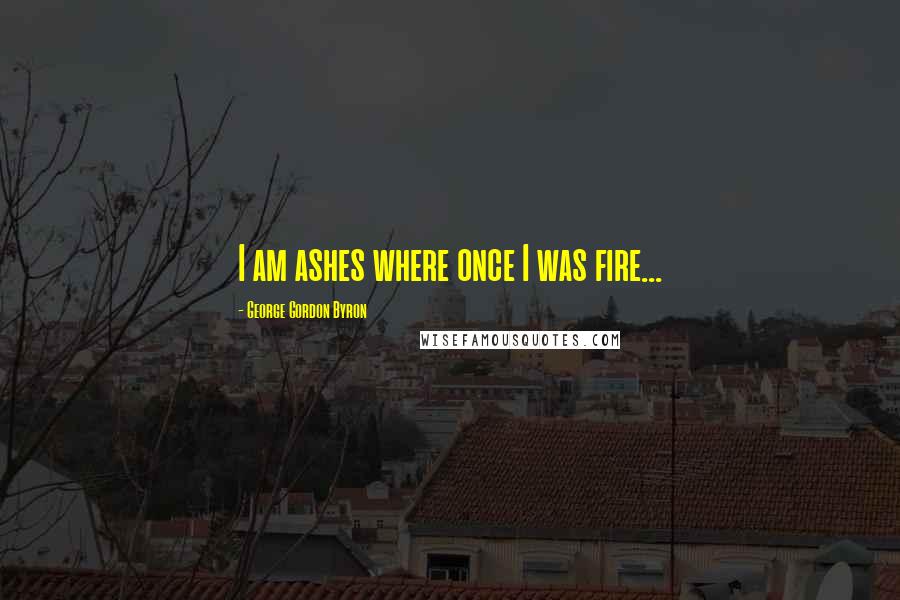 George Gordon Byron Quotes: I am ashes where once I was fire...