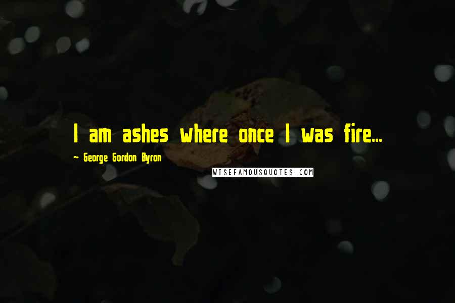 George Gordon Byron Quotes: I am ashes where once I was fire...