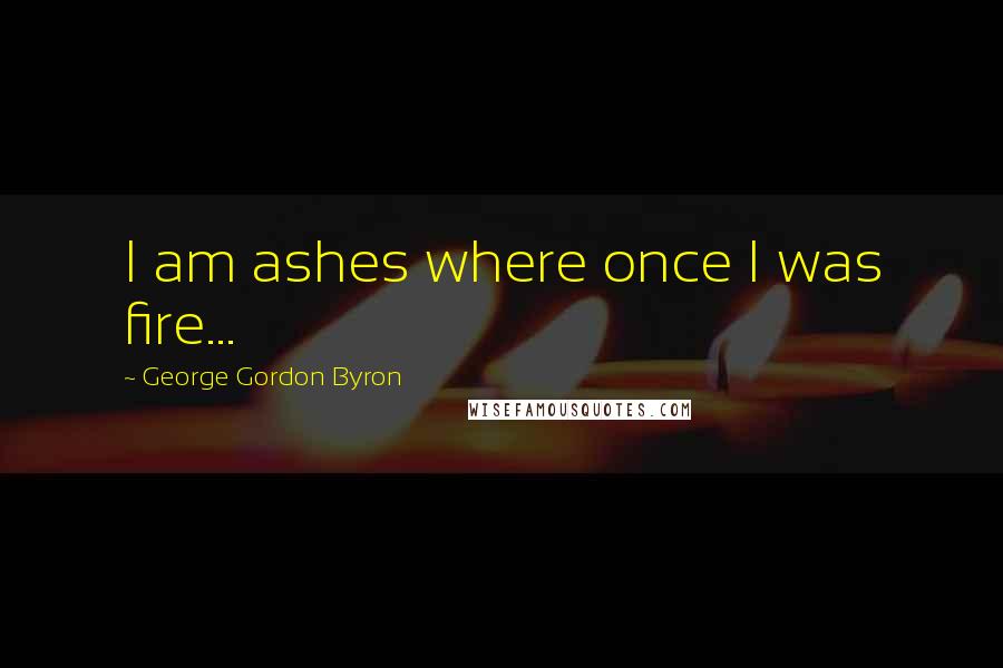 George Gordon Byron Quotes: I am ashes where once I was fire...