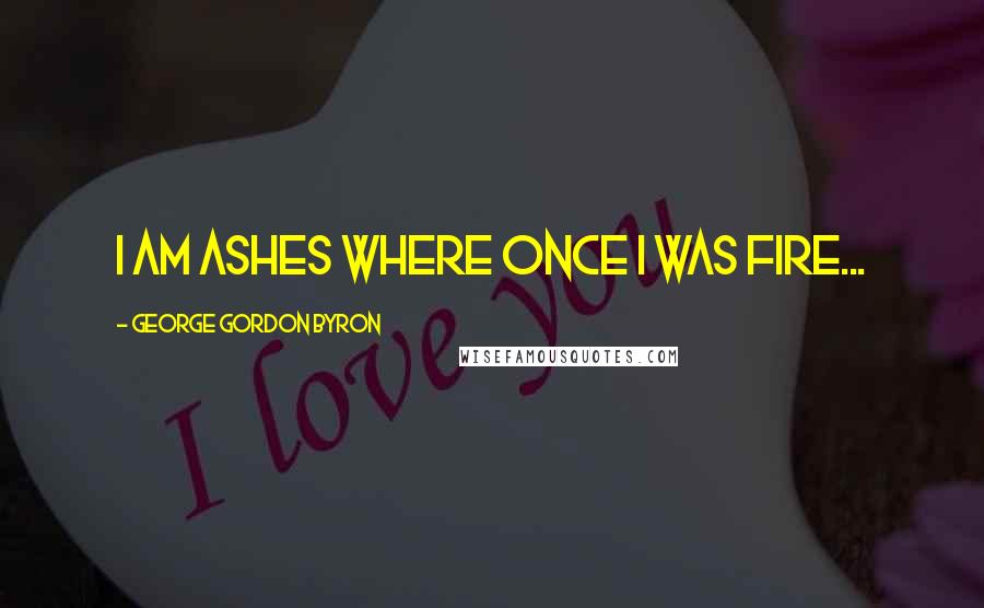 George Gordon Byron Quotes: I am ashes where once I was fire...