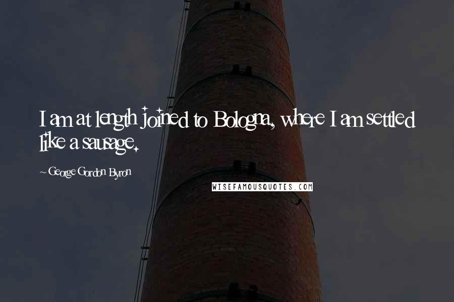 George Gordon Byron Quotes: I am at length joined to Bologna, where I am settled like a sausage.