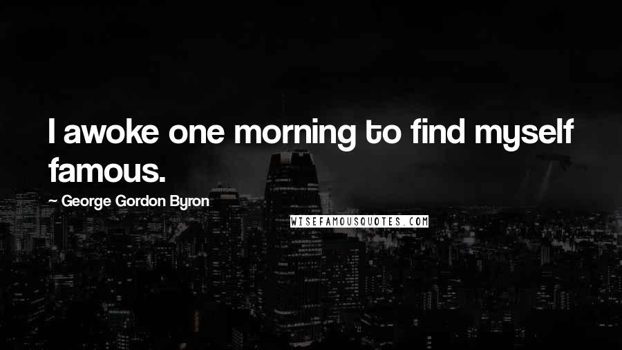 George Gordon Byron Quotes: I awoke one morning to find myself famous.