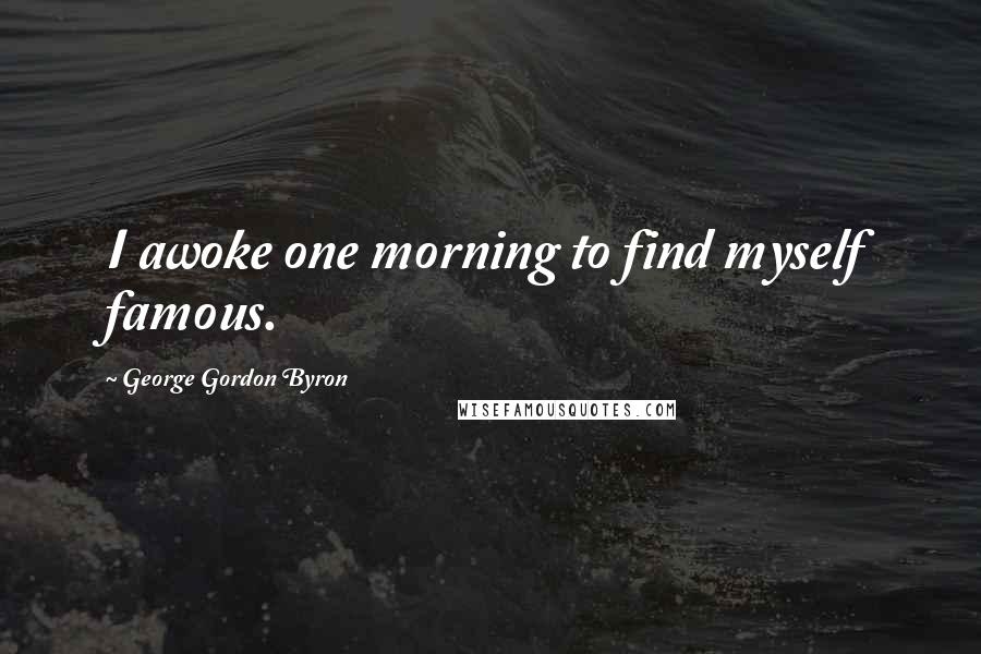 George Gordon Byron Quotes: I awoke one morning to find myself famous.