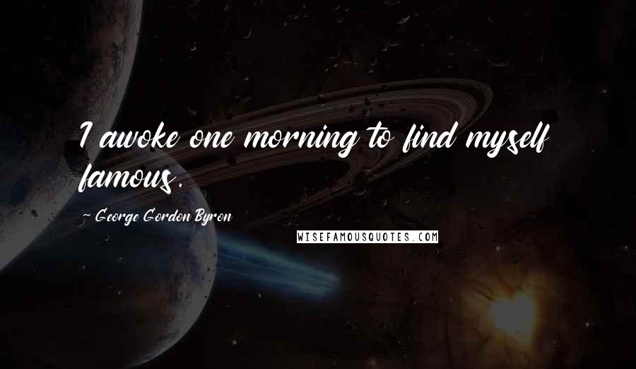 George Gordon Byron Quotes: I awoke one morning to find myself famous.