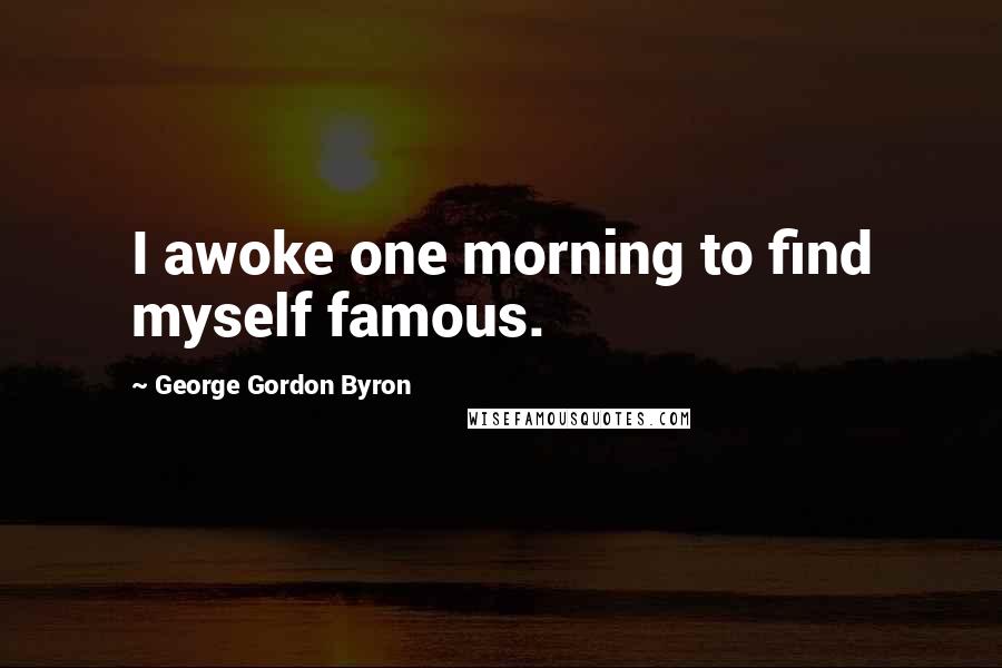 George Gordon Byron Quotes: I awoke one morning to find myself famous.