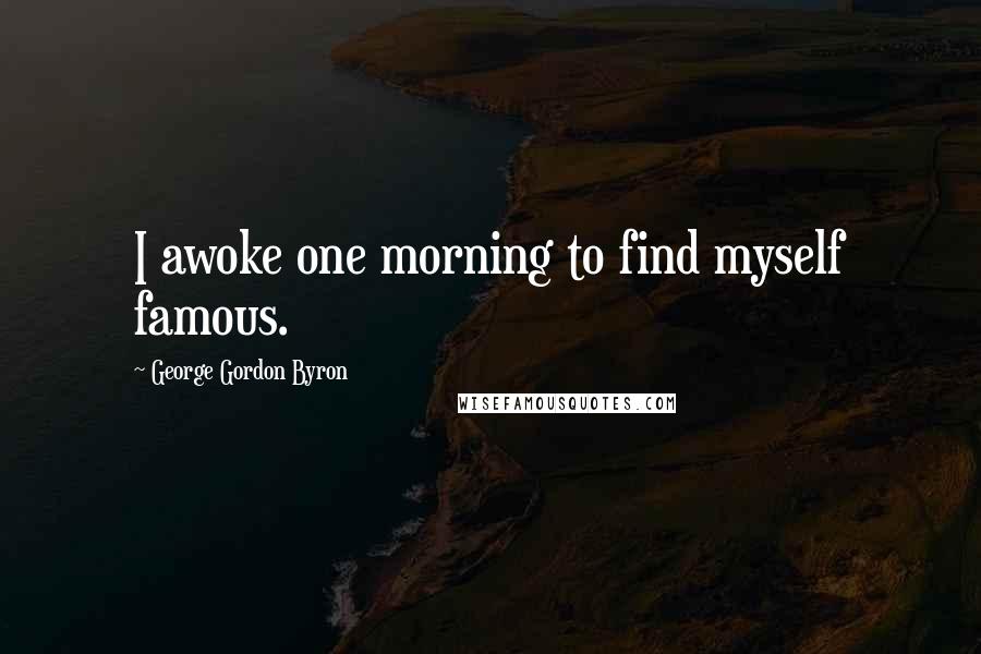 George Gordon Byron Quotes: I awoke one morning to find myself famous.