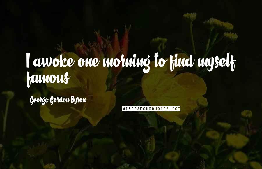 George Gordon Byron Quotes: I awoke one morning to find myself famous.