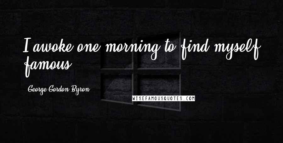 George Gordon Byron Quotes: I awoke one morning to find myself famous.