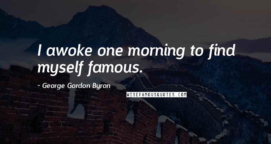George Gordon Byron Quotes: I awoke one morning to find myself famous.