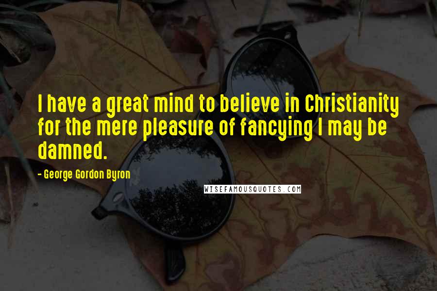 George Gordon Byron Quotes: I have a great mind to believe in Christianity for the mere pleasure of fancying I may be damned.