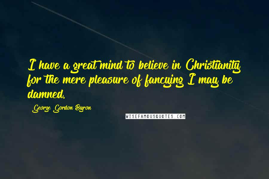 George Gordon Byron Quotes: I have a great mind to believe in Christianity for the mere pleasure of fancying I may be damned.