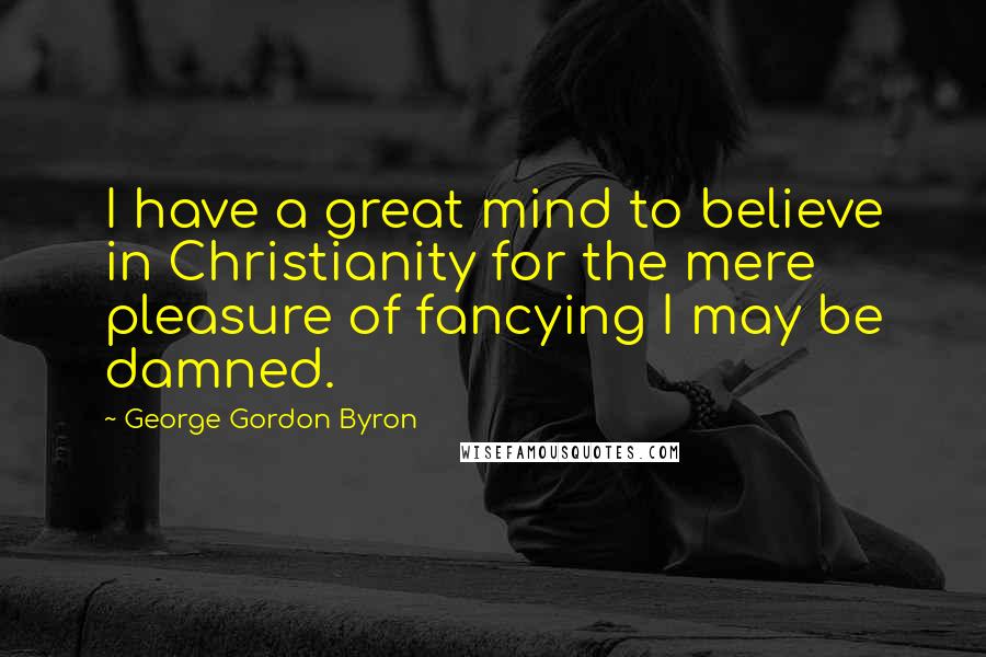 George Gordon Byron Quotes: I have a great mind to believe in Christianity for the mere pleasure of fancying I may be damned.