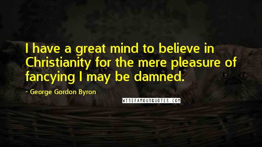 George Gordon Byron Quotes: I have a great mind to believe in Christianity for the mere pleasure of fancying I may be damned.