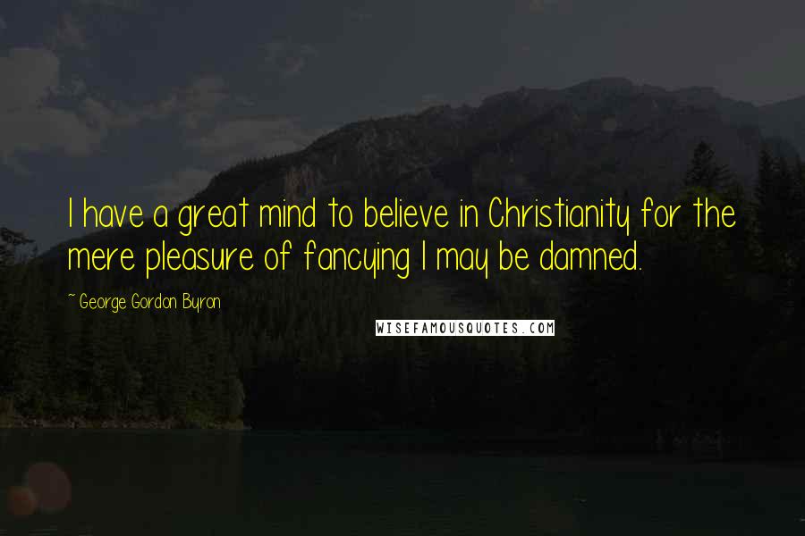 George Gordon Byron Quotes: I have a great mind to believe in Christianity for the mere pleasure of fancying I may be damned.