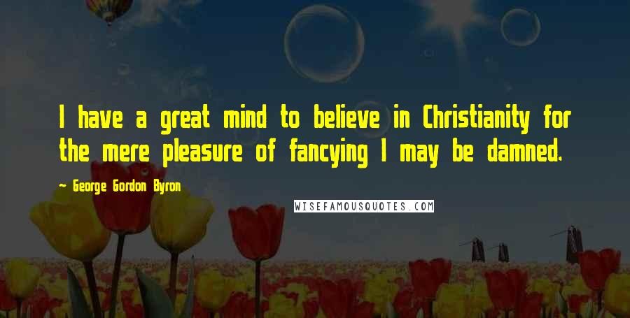 George Gordon Byron Quotes: I have a great mind to believe in Christianity for the mere pleasure of fancying I may be damned.