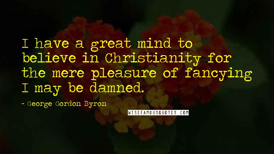 George Gordon Byron Quotes: I have a great mind to believe in Christianity for the mere pleasure of fancying I may be damned.