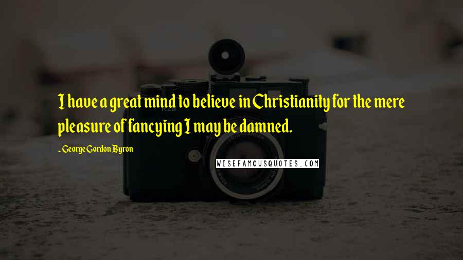 George Gordon Byron Quotes: I have a great mind to believe in Christianity for the mere pleasure of fancying I may be damned.