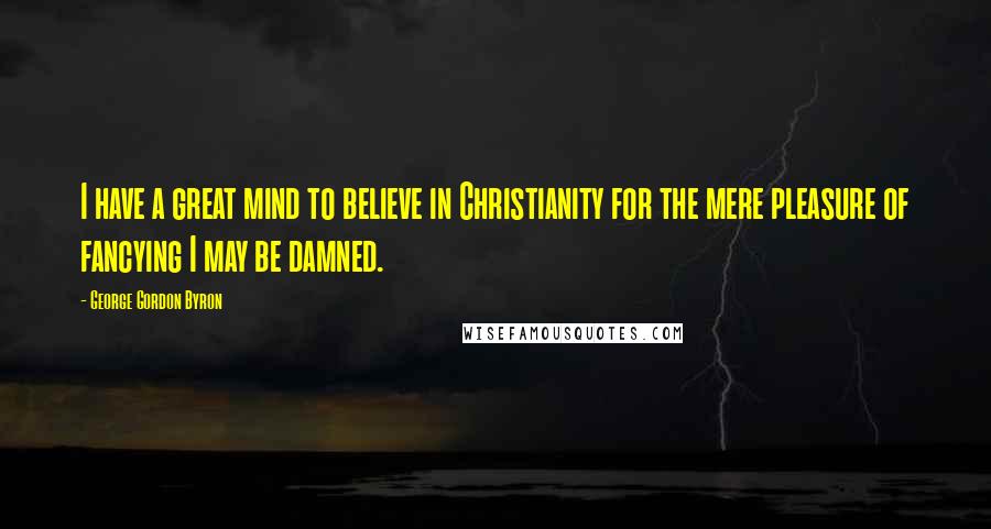 George Gordon Byron Quotes: I have a great mind to believe in Christianity for the mere pleasure of fancying I may be damned.