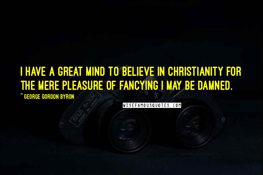 George Gordon Byron Quotes: I have a great mind to believe in Christianity for the mere pleasure of fancying I may be damned.