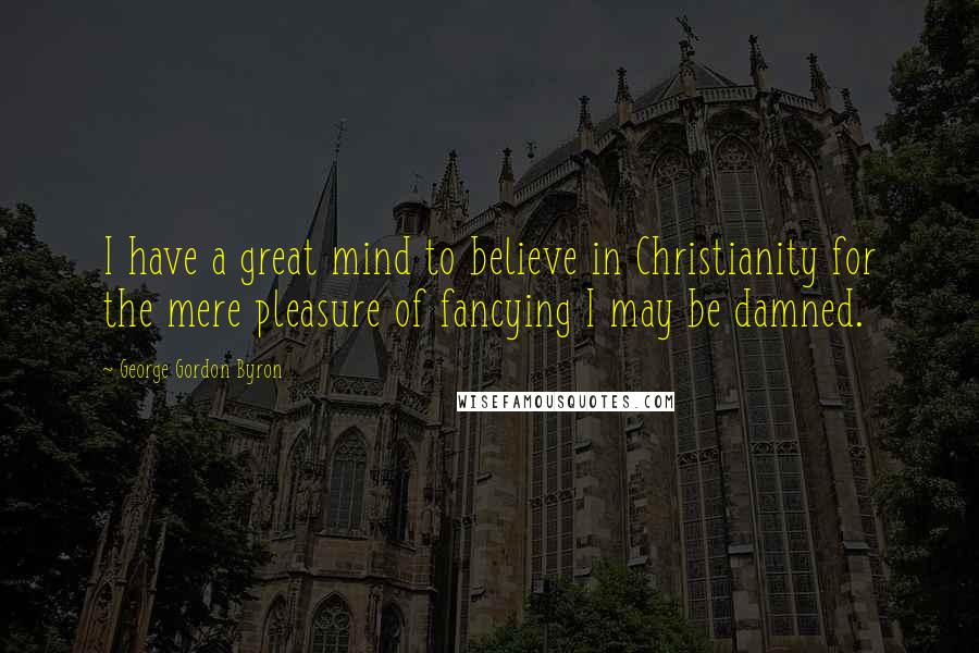 George Gordon Byron Quotes: I have a great mind to believe in Christianity for the mere pleasure of fancying I may be damned.